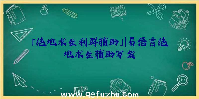 「绝地求生利群辅助」|易语言绝地求生辅助写发